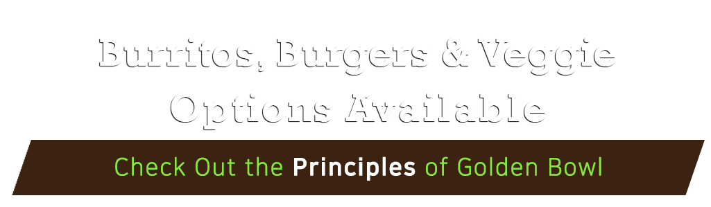 Burritos, Burgers and Veggie Options Available check out the Principles of Golden Bowl